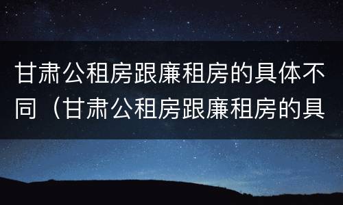 甘肃公租房跟廉租房的具体不同（甘肃公租房跟廉租房的具体不同在哪里）