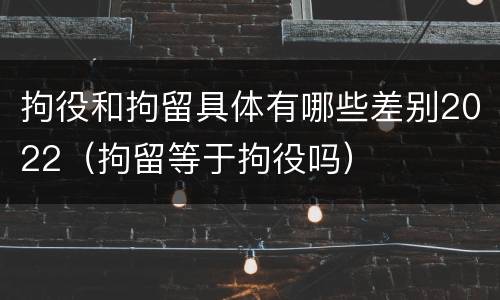 拘役和拘留具体有哪些差别2022（拘留等于拘役吗）