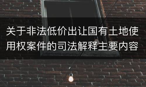 关于非法低价出让国有土地使用权案件的司法解释主要内容包括什么