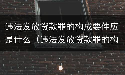 违法发放贷款罪的构成要件应是什么（违法发放贷款罪的构成要件应是什么意思）