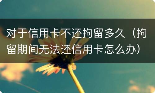 对于信用卡不还拘留多久（拘留期间无法还信用卡怎么办）