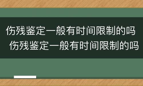 伤残鉴定一般有时间限制的吗 伤残鉴定一般有时间限制的吗多少钱