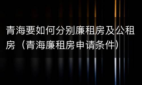 青海要如何分别廉租房及公租房（青海廉租房申请条件）