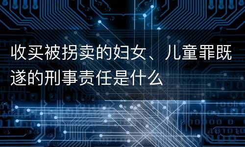 收买被拐卖的妇女、儿童罪既遂的刑事责任是什么