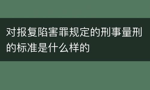 对报复陷害罪规定的刑事量刑的标准是什么样的