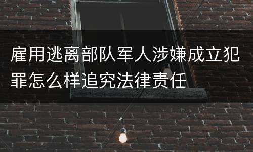 雇用逃离部队军人涉嫌成立犯罪怎么样追究法律责任