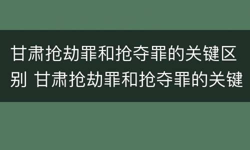 甘肃抢劫罪和抢夺罪的关键区别 甘肃抢劫罪和抢夺罪的关键区别在于