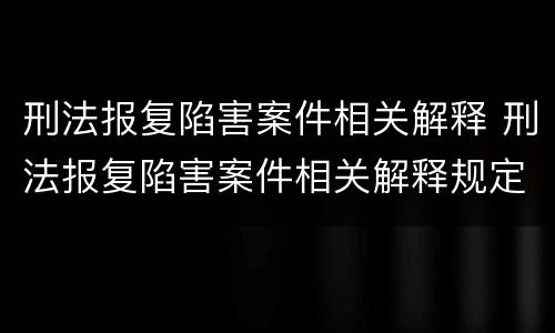 刑法报复陷害案件相关解释 刑法报复陷害案件相关解释规定