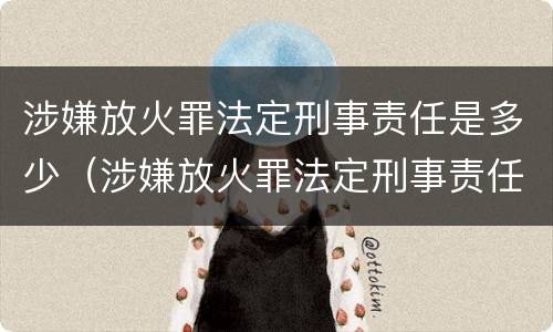 涉嫌放火罪法定刑事责任是多少（涉嫌放火罪法定刑事责任是多少天）