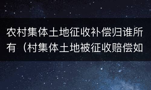 农村集体土地征收补偿归谁所有（村集体土地被征收赔偿如何分配）