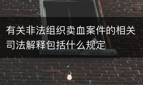 有关非法组织卖血案件的相关司法解释包括什么规定