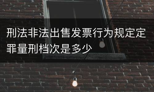 刑法非法出售发票行为规定定罪量刑档次是多少