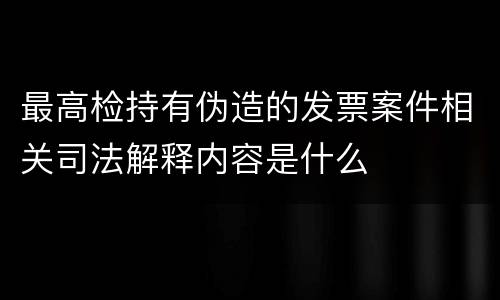 最高检持有伪造的发票案件相关司法解释内容是什么