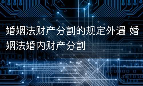 婚姻法财产分割的规定外遇 婚姻法婚内财产分割