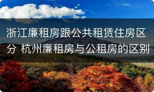 浙江廉租房跟公共租赁住房区分 杭州廉租房与公租房的区别