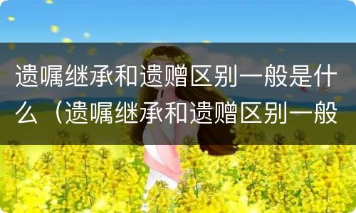 遗嘱继承和遗赠区别一般是什么（遗嘱继承和遗赠区别一般是什么原因）