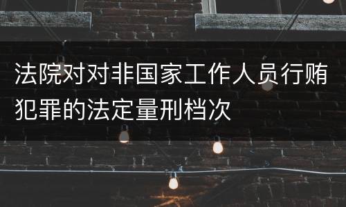 法院对对非国家工作人员行贿犯罪的法定量刑档次