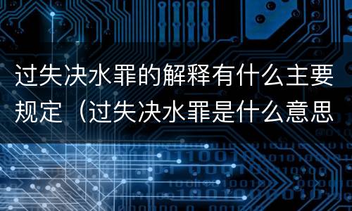 过失决水罪的解释有什么主要规定（过失决水罪是什么意思）