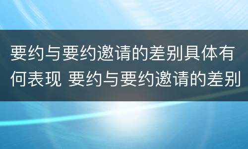 要约与要约邀请的差别具体有何表现 要约与要约邀请的差别具体有何表现和作用