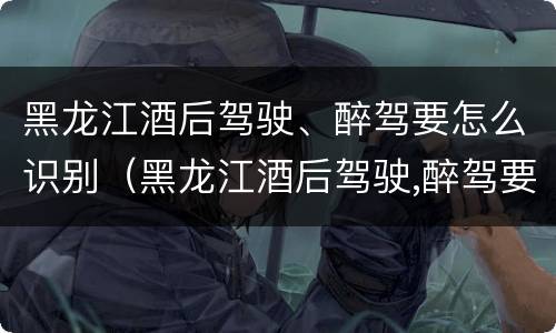黑龙江酒后驾驶、醉驾要怎么识别（黑龙江酒后驾驶,醉驾要怎么识别处理）