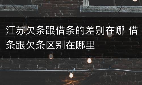 江苏欠条跟借条的差别在哪 借条跟欠条区别在哪里