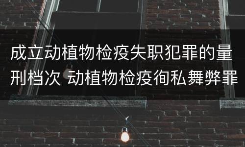 成立动植物检疫失职犯罪的量刑档次 动植物检疫徇私舞弊罪与动植物检疫失职罪的区别在于