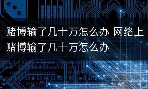 赌博输了几十万怎么办 网络上赌博输了几十万怎么办
