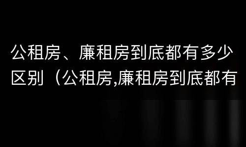 公租房、廉租房到底都有多少区别（公租房,廉租房到底都有多少区别呢）