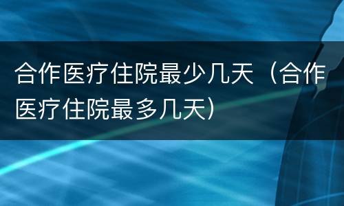 合作医疗住院最少几天（合作医疗住院最多几天）