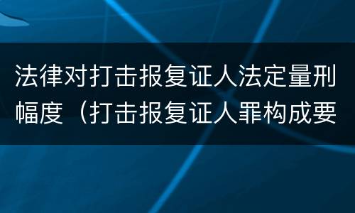 法律对打击报复证人法定量刑幅度（打击报复证人罪构成要件）