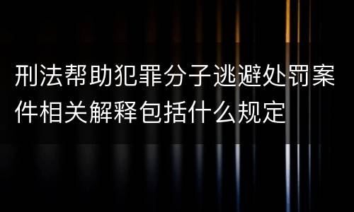 刑法帮助犯罪分子逃避处罚案件相关解释包括什么规定