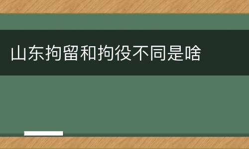山东拘留和拘役不同是啥