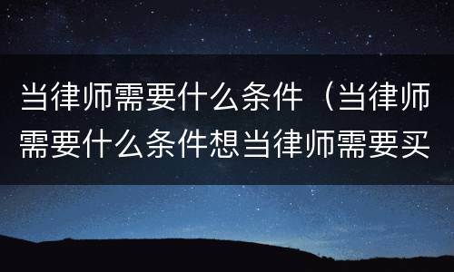 当律师需要什么条件（当律师需要什么条件想当律师需要买宪法背吗）