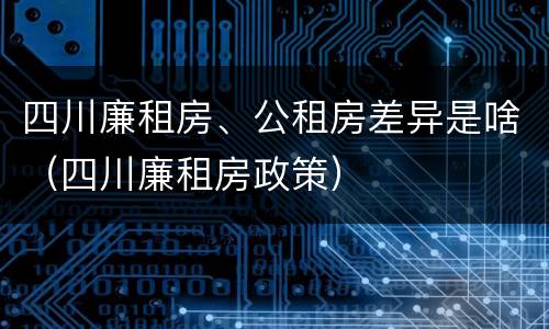 四川廉租房、公租房差异是啥（四川廉租房政策）
