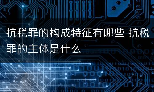 抗税罪的构成特征有哪些 抗税罪的主体是什么
