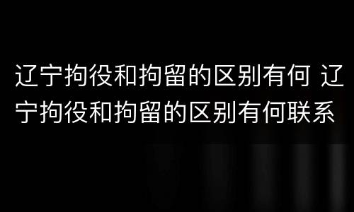 辽宁拘役和拘留的区别有何 辽宁拘役和拘留的区别有何联系