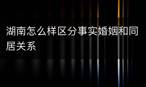 湖南怎么样区分事实婚姻和同居关系