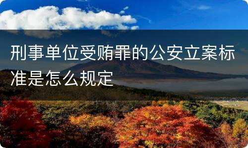 刑事单位受贿罪的公安立案标准是怎么规定