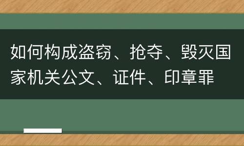 如何构成盗窃、抢夺、毁灭国家机关公文、证件、印章罪