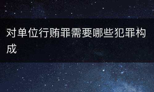 对单位行贿罪需要哪些犯罪构成