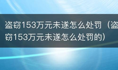 盗窃153万元未遂怎么处罚（盗窃153万元未遂怎么处罚的）