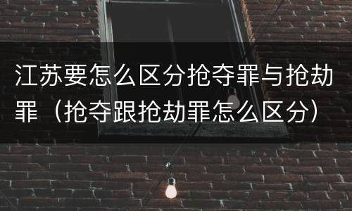 江苏要怎么区分抢夺罪与抢劫罪（抢夺跟抢劫罪怎么区分）