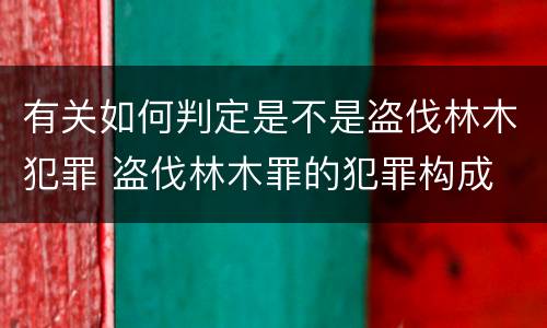 有关如何判定是不是盗伐林木犯罪 盗伐林木罪的犯罪构成