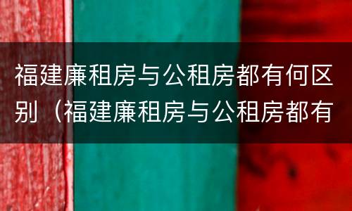福建廉租房与公租房都有何区别（福建廉租房与公租房都有何区别呢）