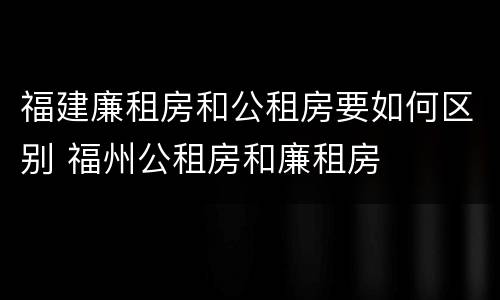 福建廉租房和公租房要如何区别 福州公租房和廉租房