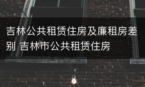 吉林公共租赁住房及廉租房差别 吉林市公共租赁住房