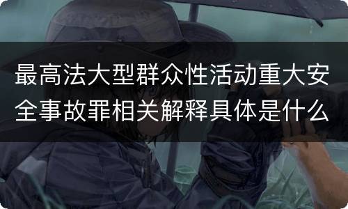 最高法大型群众性活动重大安全事故罪相关解释具体是什么重要内容