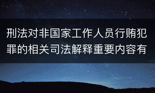 刑法对非国家工作人员行贿犯罪的相关司法解释重要内容有哪些