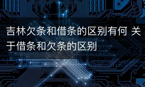 吉林欠条和借条的区别有何 关于借条和欠条的区别