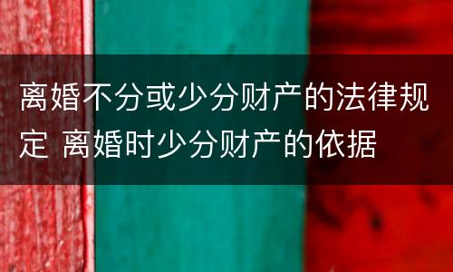离婚不分或少分财产的法律规定 离婚时少分财产的依据